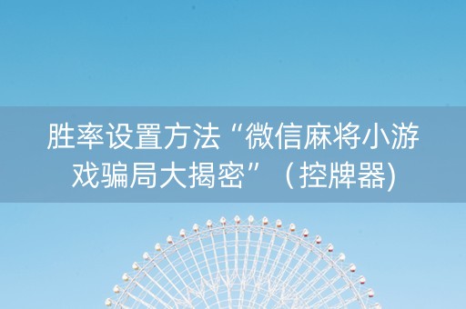 胜率设置方法“微信麻将小游戏骗局大揭密”（控牌器)