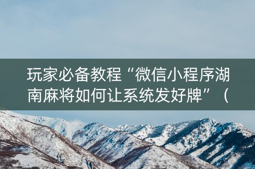 玩家必备教程“微信小程序湖南麻将如何让系统发好牌”（胜率到哪调)