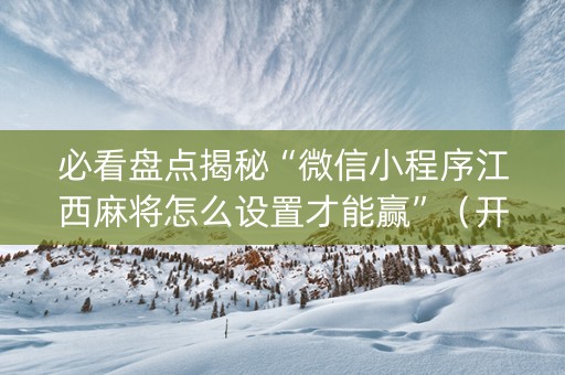 必看盘点揭秘“微信小程序江西麻将怎么设置才能赢”（开挂辅助插件)