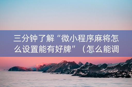 三分钟了解“微小程序麻将怎么设置能有好牌”（怎么能调好牌)