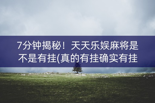 7分钟揭秘！天天乐娱麻将是不是有挂(真的有挂确实有挂)