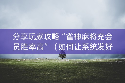 分享玩家攻略“雀神麻将充会员胜率高”（如何让系统发好牌)