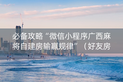 必备攻略“微信小程序广西麻将自建房输赢规律”（好友房怎么才能赢)