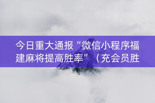 今日重大通报“微信小程序福建麻将提高胜率”（充会员胜率高)