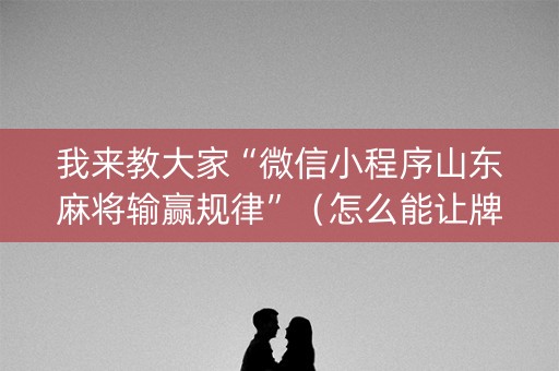 我来教大家“微信小程序山东麻将输赢规律”（怎么能让牌好一点)