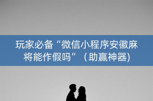 玩家必备“微信小程序安徽麻将能作假吗”（助赢神器)