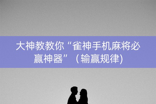 大神教教你“雀神手机麻将必赢神器”（输赢规律)