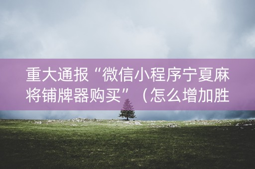 重大通报“微信小程序宁夏麻将铺牌器购买”（怎么增加胜率)