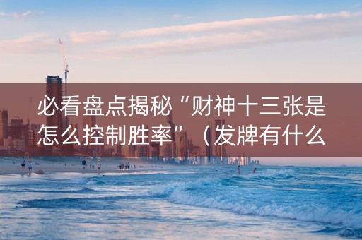 必看盘点揭秘“财神十三张是怎么控制胜率”（发牌有什么规律吗)