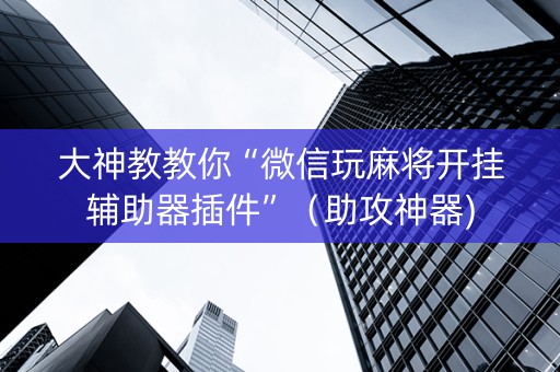 大神教教你“微信玩麻将开挂辅助器插件”（助攻神器)