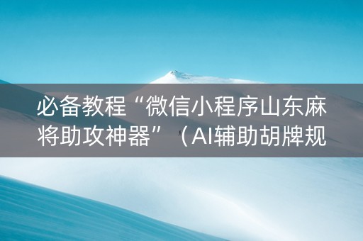 必备教程“微信小程序山东麻将助攻神器”（AI辅助胡牌规则)
