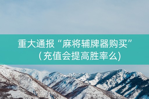 重大通报“麻将辅牌器购买”（充值会提高胜率么)