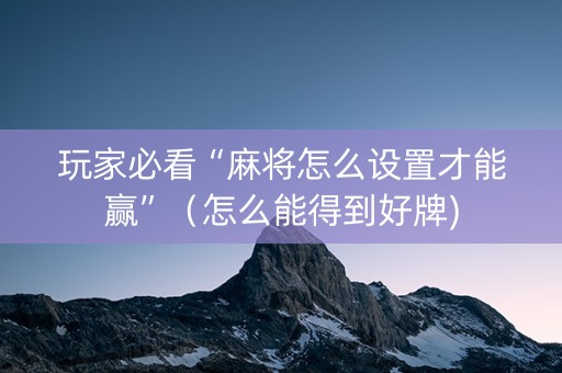 玩家必看“麻将怎么设置才能赢”（怎么能得到好牌)