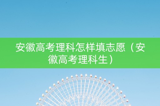 安徽高考理科怎样填志愿（安徽高考理科生）