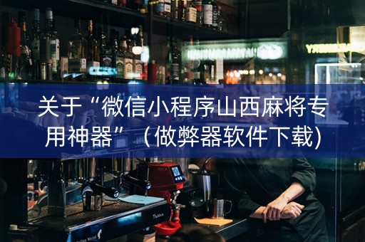 关于“微信小程序山西麻将专用神器”（做弊器软件下载)