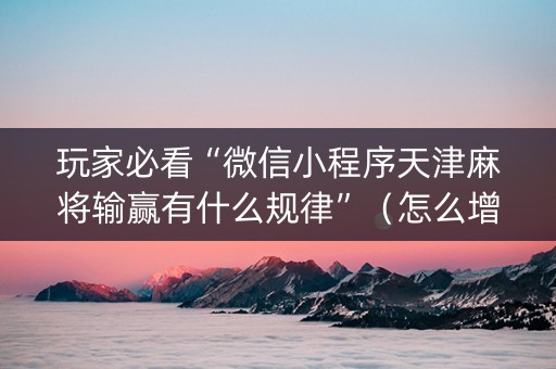 玩家必看“微信小程序天津麻将输赢有什么规律”（怎么增加胜率)