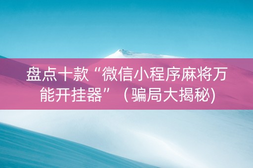 盘点十款“微信小程序麻将万能开挂器”（骗局大揭秘)