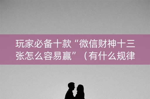 玩家必备十款“微信财神十三张怎么容易赢”（有什么规律)