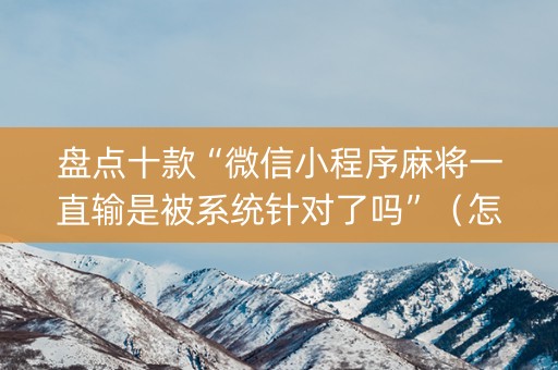 盘点十款“微信小程序麻将一直输是被系统针对了吗”（怎么能得到好牌)