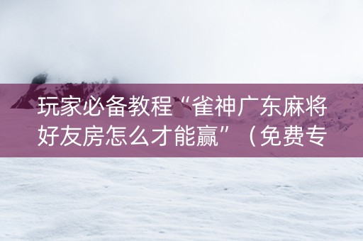 玩家必备教程“雀神广东麻将好友房怎么才能赢”（免费专用神器)