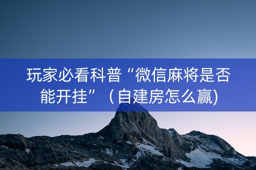 玩家必看科普“微信麻将是否能开挂”（自建房怎么赢)