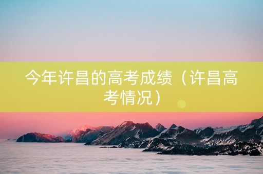 今年许昌的高考成绩（许昌高考情况）