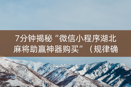 7分钟揭秘“微信小程序湖北麻将助赢神器购买”（规律确实有挂)