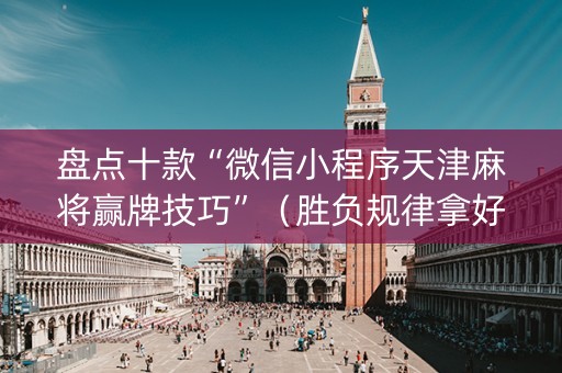 盘点十款“微信小程序天津麻将赢牌技巧”（胜负规律拿好牌)