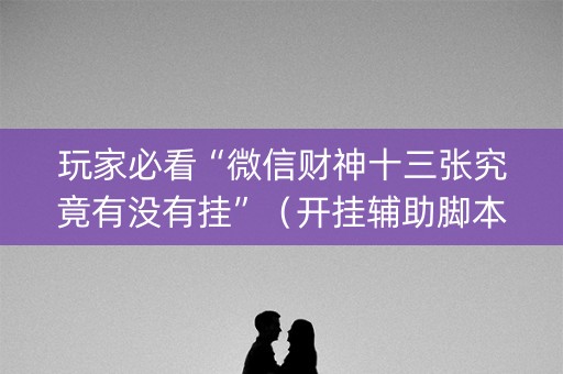 玩家必看“微信财神十三张究竟有没有挂”（开挂辅助脚本)
