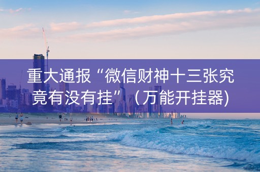 重大通报“微信财神十三张究竟有没有挂”（万能开挂器)