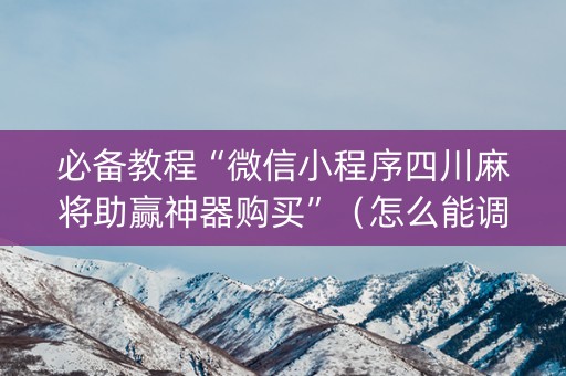 必备教程“微信小程序四川麻将助赢神器购买”（怎么能调好牌)