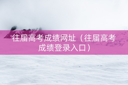 往届高考成绩网址（往届高考成绩登录入口）