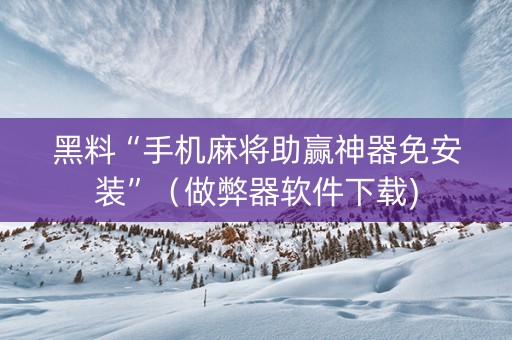 黑料“手机麻将助赢神器免安装”（做弊器软件下载)