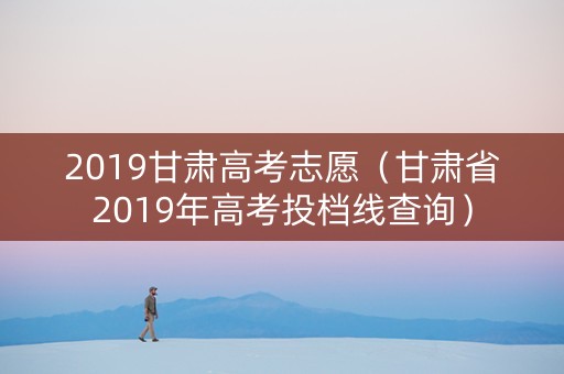 2019甘肃高考志愿（甘肃省2019年高考投档线查询）