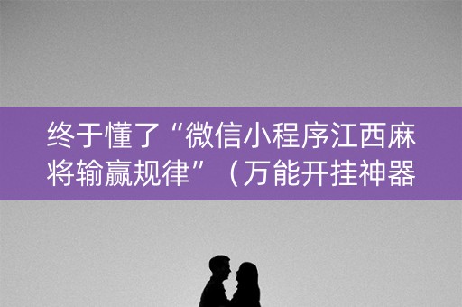 终于懂了“微信小程序江西麻将输赢规律”（万能开挂神器)