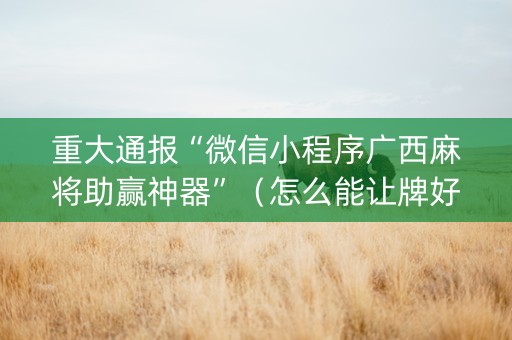 重大通报“微信小程序广西麻将助赢神器”（怎么能让牌好一点)