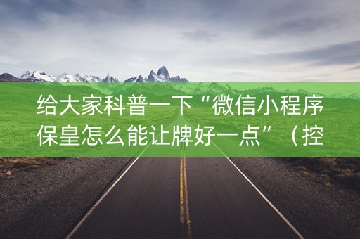 给大家科普一下“微信小程序保皇怎么能让牌好一点”（控牌神器)