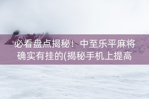 必看盘点揭秘！中至乐平麻将确实有挂的(揭秘手机上提高胜率)