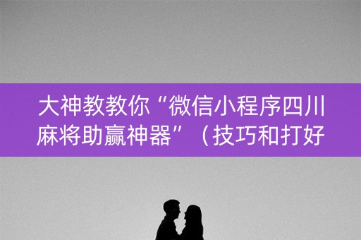 大神教教你“微信小程序四川麻将助赢神器”（技巧和打好牌方法)