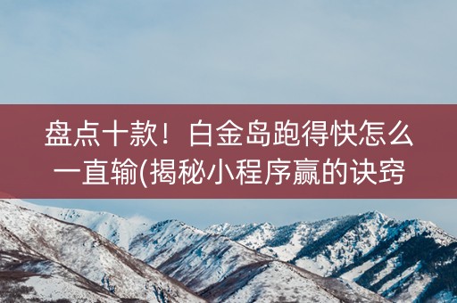 盘点十款！白金岛跑得快怎么一直输(揭秘小程序赢的诀窍)
