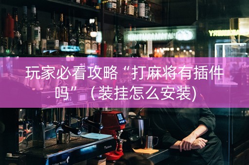 玩家必看攻略“打麻将有插件吗”（装挂怎么安装)