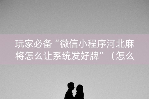 玩家必备“微信小程序河北麻将怎么让系统发好牌”（怎么设置才能赢)