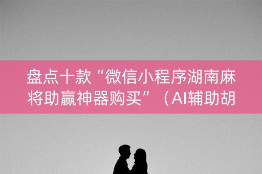 盘点十款“微信小程序湖南麻将助赢神器购买”（AI辅助胡牌规则)