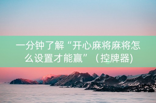 一分钟了解“开心麻将麻将怎么设置才能赢”（控牌器)
