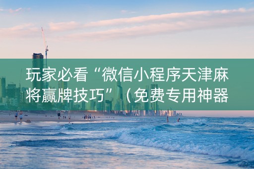 玩家必看“微信小程序天津麻将赢牌技巧”（免费专用神器)