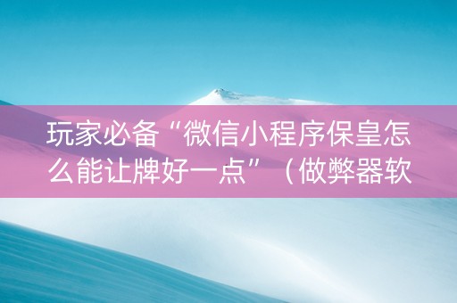 玩家必备“微信小程序保皇怎么能让牌好一点”（做弊器软件下载)