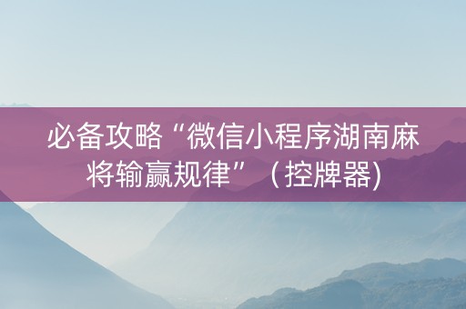 必备攻略“微信小程序湖南麻将输赢规律”（控牌器)