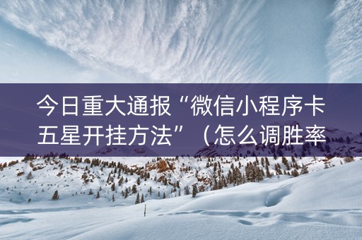 今日重大通报“微信小程序卡五星开挂方法”（怎么调胜率)