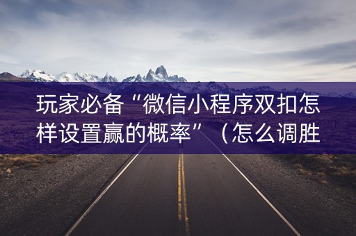 玩家必备“微信小程序双扣怎样设置赢的概率”（怎么调胜率)