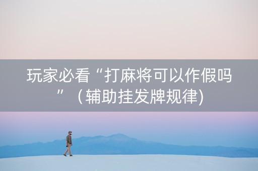 玩家必看“打麻将可以作假吗”（辅助挂发牌规律)